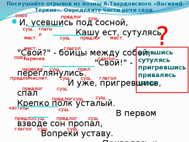 Послушайте отрывок из поэмы А.Твардовского «Василий Тёркин». Определите части речи слов. союз предлог сущ. И, усевшись под сосной, Кашу ест, сутулясь. 