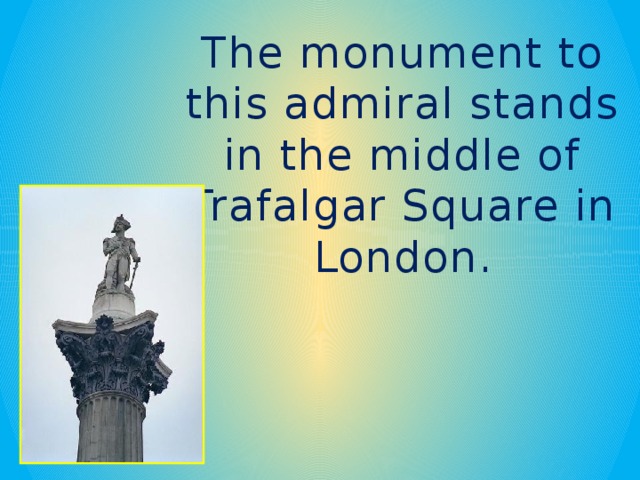 The monument to this admiral stands in the middle of Trafalgar Square in London. 