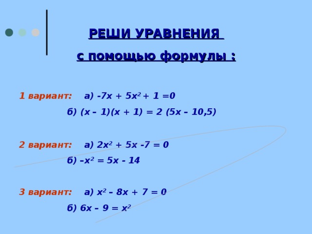 РЕШИ УРАВНЕНИЯ с помощью формулы :   1 вариант: а) -7х + 5х 2 +  1 =0  б) (х –  1)(х + 1) = 2 (5х – 10,5)  2 вариант: а) 2х 2 + 5х -7 = 0  б) –х 2 = 5х - 14  3 вариант: а) х 2 – 8х + 7 = 0  б) 6х –  9 = х 2    