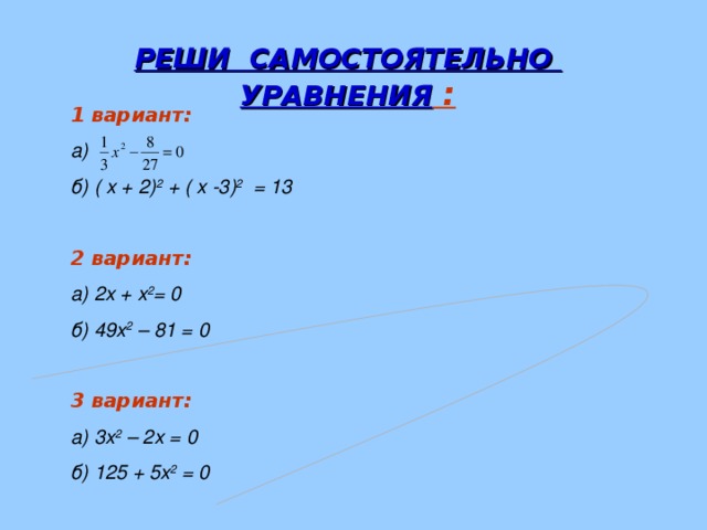 РЕШИ САМОСТОЯТЕЛЬНО УРАВНЕНИЯ :  1 вариант: а)  б) ( х + 2) 2 + ( х -3) 2 = 13  2 вариант: а) 2х + х 2 = 0 б) 49х 2 – 81 = 0  3 вариант: а) 3х 2 – 2х = 0 б) 125 + 5х 2 = 0 