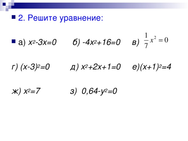 2. Решите уравнение: х 2 -3х=0 б) -4х 2 +16=0 в) г) (х-3) 2 =0 д) х 2 +2х+1=0 е)(х+1) 2 =4  ж) х 2 =7 з) 0,64-у 2 =0 