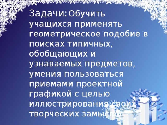 Задачи:  Обучить учащихся применять геометрическое подобие в поисках типичных, обобщающих и узнаваемых предметов, умения пользоваться приемами проектной графикой с целью иллюстрирования своих творческих замыслов 