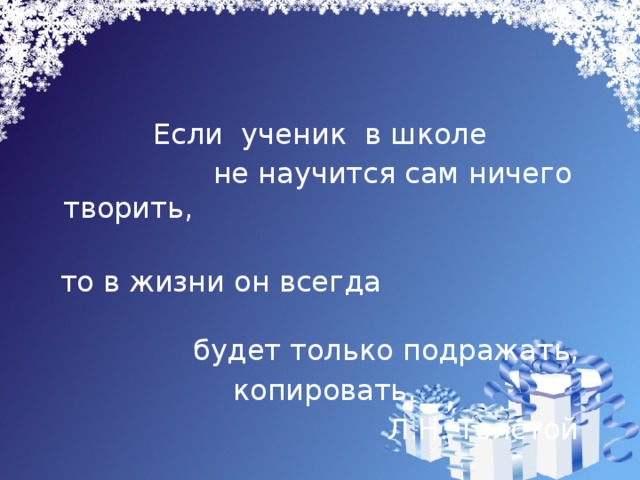 Если ученик в школе  не научится сам ничего творить, то в жизни он всегда будет только подражать,  копировать.  Л.Н. Толстой 