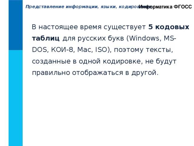 Информатика ФГОСС Представление информации, языки, кодирование.  В настоящее время существует 5 кодовых таблиц для русских букв (Windows, MS-DOS, КОИ-8, Mac, ISO), поэтому тексты, созданные в одной кодировке, не будут правильно отображаться в другой. 