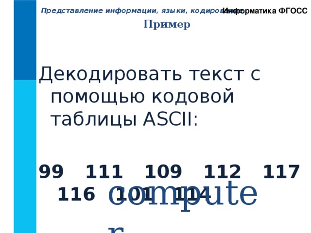 Информатика ФГОСС Представление информации, языки, кодирование. Пример Декодировать текст с помощью кодовой таблицы ASCII: 99 111 109 112 117 116 101 114 computer 