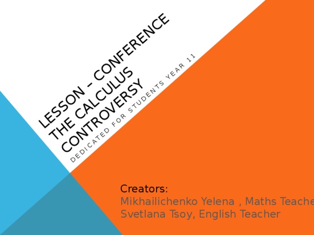 Lesson – Conference  The Calculus Controversy Dedicated for students year 11 Creators: Mikhailichenko Yelena , Maths Teacher Svetlana Tsoy, English Teacher 