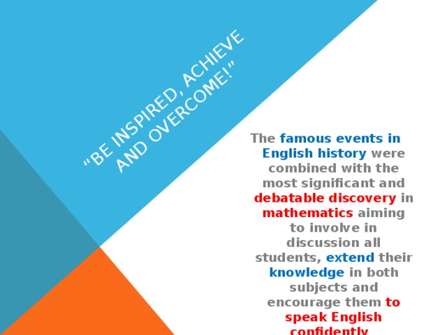 “ Be Inspired, Achieve and overcome!” The famous events in English history were combined with the most significant and debatable discovery in mathematics aiming to involve in discussion all students, extend their knowledge in both subjects and encourage them to speak English confidently 