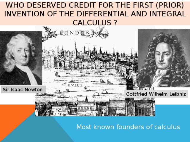 Who deserved credit for the first (prior) invention of the differential and integral calculus ? Sir Isaac Newton Gottfried Wilhelm Leibniz Most known founders of calculus 