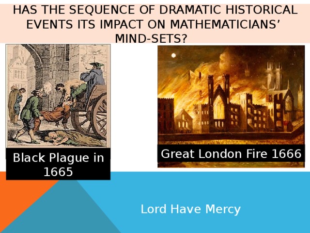 has the sequence of dramatic historical events its impact on mathematicians’  mind-sets? Great London Fire 1666 Black Plague in 1665 Lord Have Mercy 