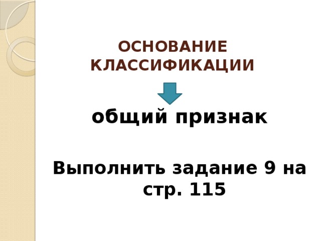 ОСНОВАНИЕ КЛАССИФИКАЦИИ общий признак  Выполнить задание 9 на стр. 115 