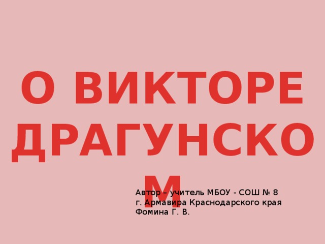 О ВИКТОРЕ ДРАГУНСКОМ Автор – учитель МБОУ - СОШ № 8 г. Армавира Краснодарского края Фомина Г. В. 