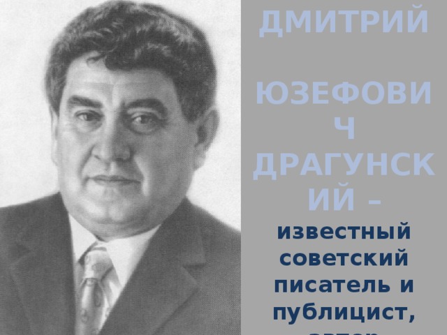 ДМИТРИЙ  ЮЗЕФОВИЧ ДРАГУНСКИЙ – известный советский писатель и публицист, автор рассказов для детей (1913 – 1972г.) 