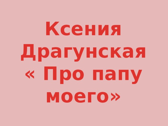 Ксения Драгунская « Про папу моего» 