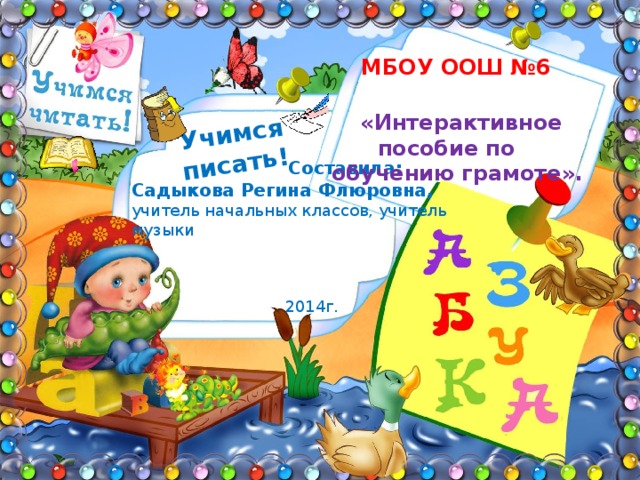  Учимся писать!  МБОУ ООШ №6  «Интерактивное пособие по обучению грамоте».  Составила: Садыкова Регина Флюровна, учитель начальных классов, учитель музыки  2014г. 