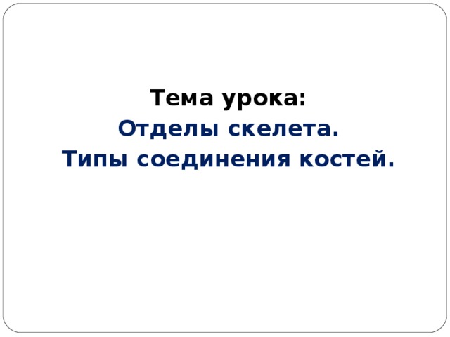 Тема урока: Отделы скелета. Типы соединения костей. 