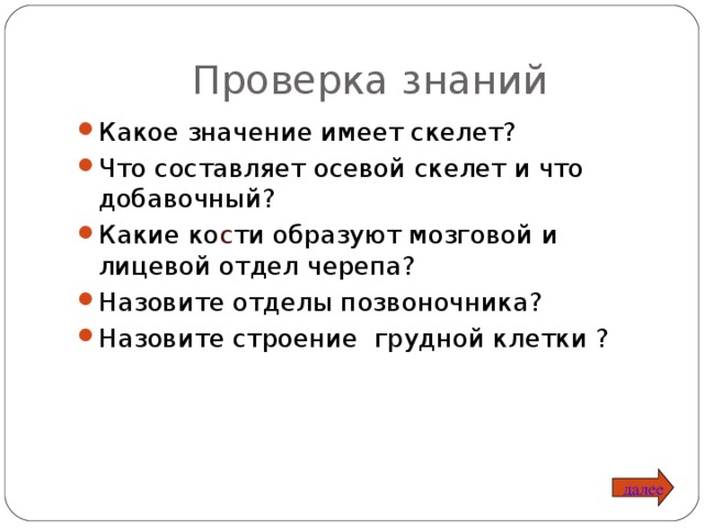 Проверка знаний Какое значение имеет скелет? Что составляет осевой скелет и что добавочный? Какие ко с ти образуют мозговой и лицевой отдел черепа? Назовите отделы позвоночника? Назовите строение грудной клетки ? далее 