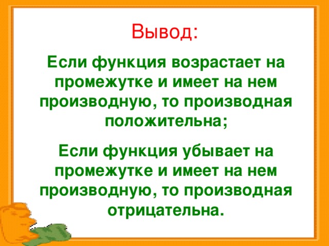 Вывод: Если функция возрастает на промежутке и имеет на нем производную, то производная положительна; Если функция убывает на промежутке и имеет на нем производную, то производная отрицательна. 