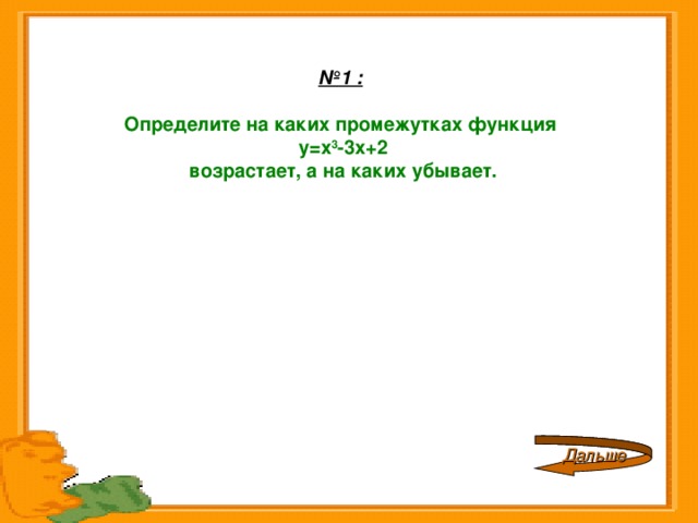       № 1 :    Определите на каких промежутках функция  у=х 3 -3х+2  возрастает, а на каких убывает.     Дальше 