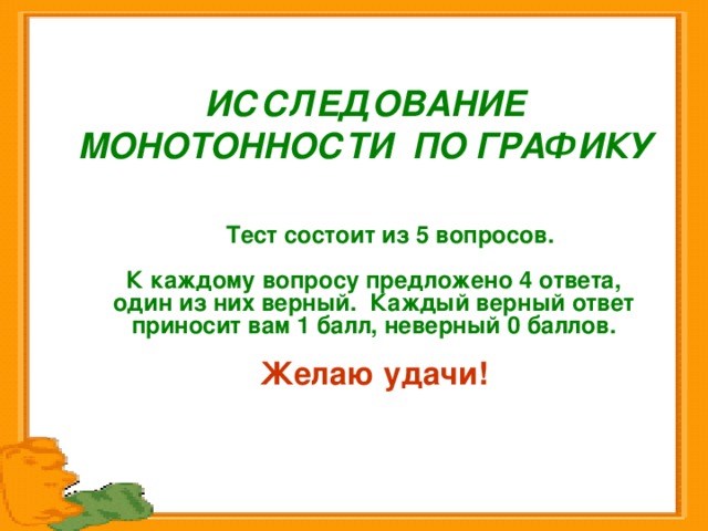 ИССЛЕДОВАНИЕ МОНОТОННОСТИ ПО ГРАФИКУ    Тест состоит из 5 вопросов.  К каждому вопросу предложено 4 ответа, один из них верный. Каждый верный ответ приносит вам 1 балл, неверный 0 баллов.  Желаю удачи!  