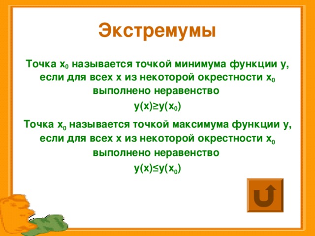 Экстремумы Точка x 0  называется точкой минимума функции y , если для всех x из некоторой окрестности x 0 выполнено неравенство у(х) ≥у(х 0 ) Точка x 0  называется точкой максимума функции y , если для всех x из некоторой окрестности x 0 выполнено неравенство у(х) ≤ у(х 0 )  