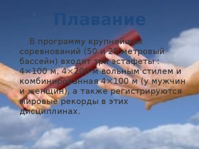 Плавание   В программу крупнейших соревнований (50 и 25 метровый бассейн) входят три эстафеты : 4×100 м, 4×200 м вольным стилем и комбинированная 4×100 м (у мужчин и женщин), а также регистрируются мировые рекорды в этих дисциплинах. 