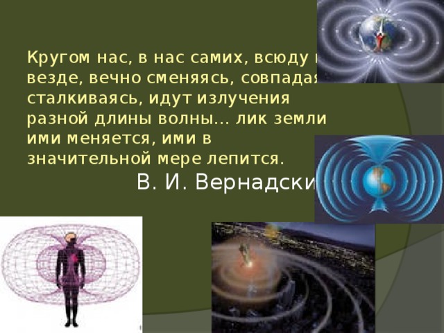 Кругом нас, в нас самих, всюду и везде, вечно сменяясь, совпадая и сталкиваясь, идут излучения разной длины волны… лик земли ими меняется, ими в значительной мере лепится.  В. И. Вернадский 