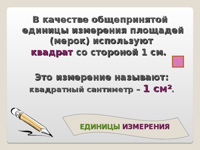 В качестве общепринятой единицы измерения площадей (мерок) используют квадрат со стороной 1 см.   Это измерение называют: квадратный сантиметр – 1 см² .    ЕДИНИЦЫ ИЗМЕРЕНИЯ   