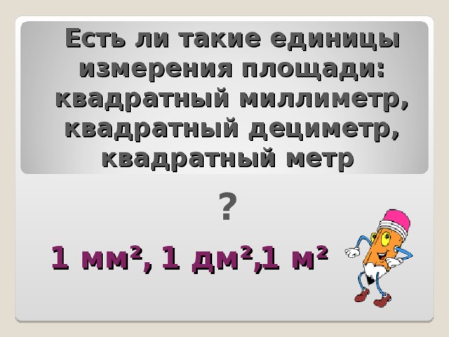 Есть ли такие единицы измерения площади: квадратный миллиметр, квадратный дециметр, квадратный метр   ? 1 дм², 1 м² 1 мм², 