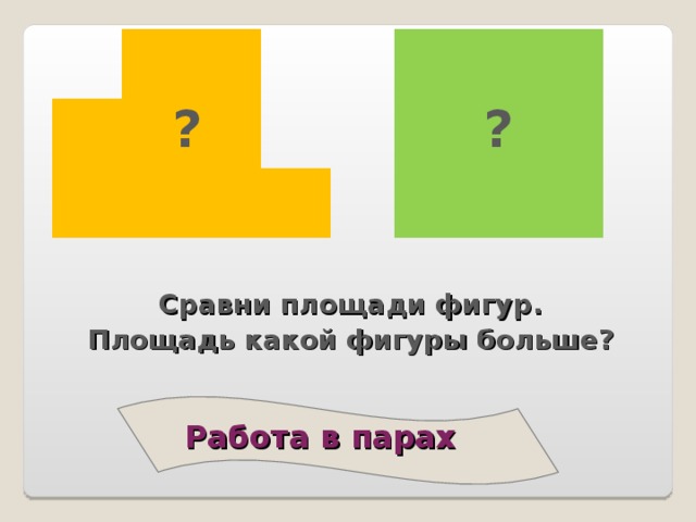 ? ? Сравни площади фигур. Площадь какой фигуры больше? Работа в парах    23 23 