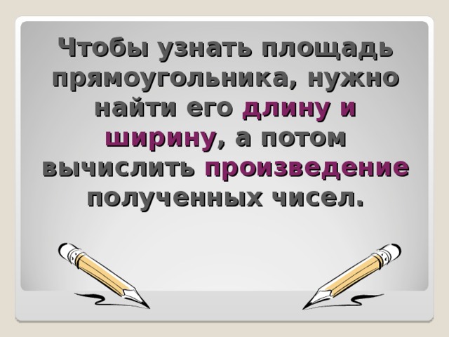 Чтобы узнать площадь прямоугольника, нужно найти его длину и ширину , а потом вычислить произведение полученных чисел. 