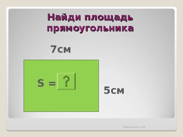Найди площадь прямоугольника 7см S = ? 5см Бобыльских Н.М. 