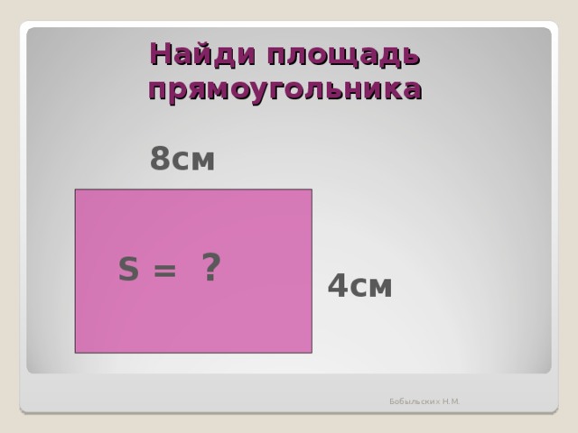 Найди площадь прямоугольника 8см S =  ? 4см Бобыльских Н.М. 