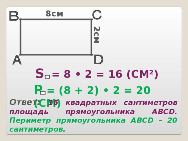2 см 8см S = 8 • 2 = 16 (СМ²) Р = (8 + 2) • 2 = 20 (СМ) Ответ: 16 квадратных сантиметров площадь прямоугольника АВС D . Периметр прямоугольника АВС D – 20 сантиметров.  