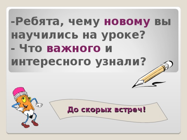 - Ребята, чему новому вы научились на уроке?  - Что важного и интересного узнали? До скорых встреч!   