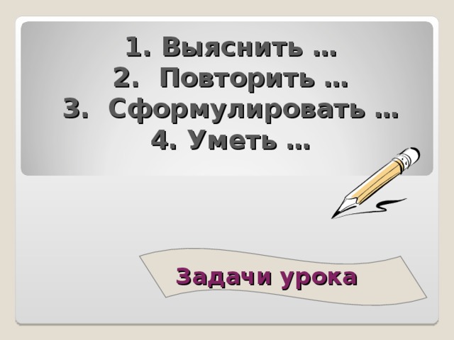  1. Выяснить …  2. Повторить …  3. Сформулировать …  4. Уметь … Задачи урока   