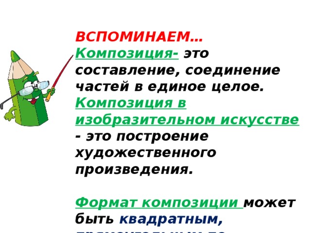 ВСПОМИНАЕМ… Композиция- это составление, соединение частей в единое целое. Композиция в изобразительном искусстве - это построение художественного произведения.  Формат композиции может быть квадратным, прямоугольным по вертикали или горизонтали, овальным, круглым. 