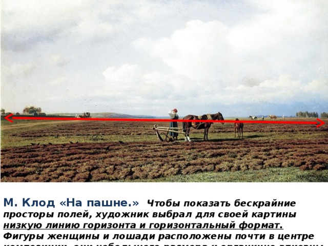 М. Клод «На пашне.» Чтобы показать бескрайние просторы полей, художник выбрал для своей картины низкую линию горизонта и горизонтальный формат. Фигуры женщины и лошади расположены почти в центре композиции, они небольшого размера и органично вписаны в природу. 
