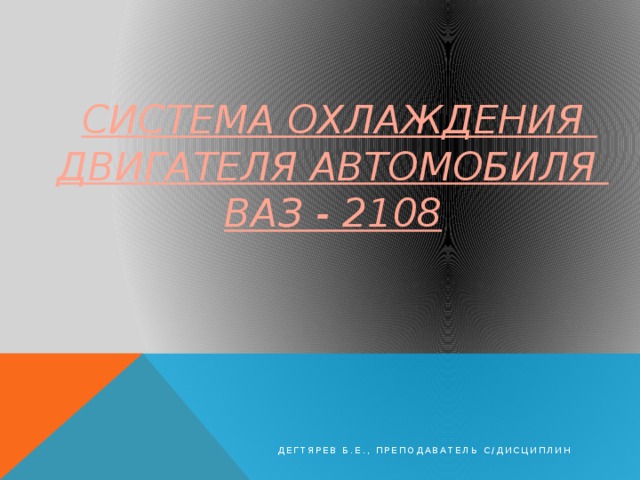  Система охлаждения двигателя автомобиля  ВАЗ - 2108   Дегтярев Б.Е., преподаватель с/дисциплин 