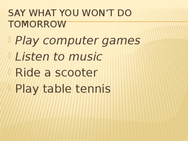 Say what you won’t do tomorrow Play computer games Listen to music Ride a scooter Play table tennis 