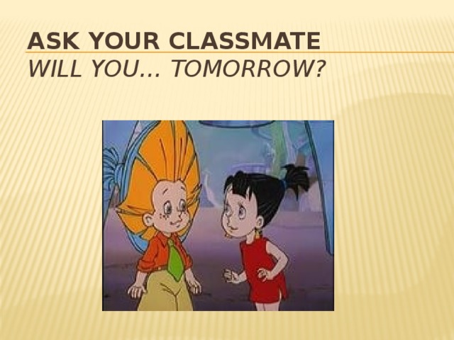 Ask your classmate  Will you… tomorrow?   