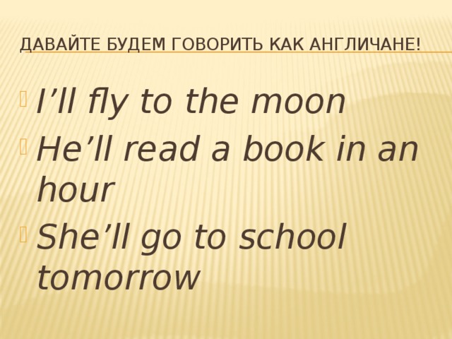 Давайте будем говорить как англичане! I’ll fly to the moon He’ll read a book in an hour She’ll go to school tomorrow 