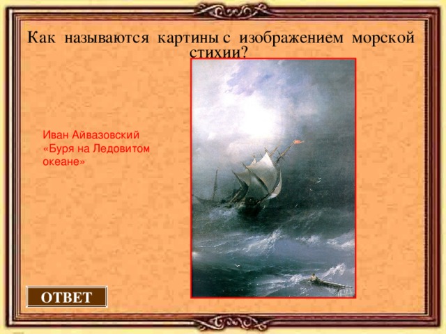 Как называются картины с изображением морской стихии?  Иван Айвазовский «Буря на Ледовитом океане» ОТВЕТ 