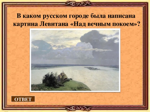  В каком русском городе была написана картина Левитана «Над вечным покоем»? ОТВЕТ 