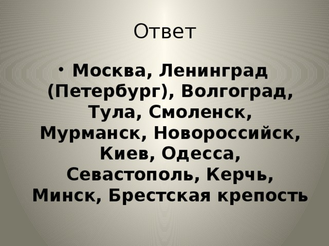 Ответ Москва, Ленинград (Петербург), Волгоград, Тула, Смоленск, Мурманск, Новороссийск, Киев, Одесса, Севастополь, Керчь, Минск, Брестская крепость 
