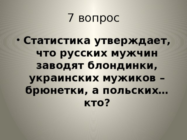 7 вопрос Статистика утверждает, что русских мужчин заводят блондинки, украинских мужиков – брюнетки, а польских…кто? 
