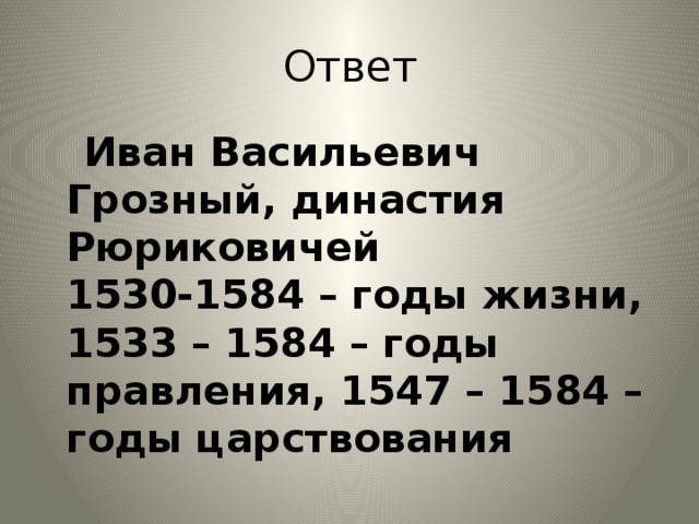 Ответ  Иван Васильевич Грозный, династия Рюриковичей  1530-1584 – годы жизни, 1533 – 1584 – годы правления, 1547 – 1584 – годы царствования 