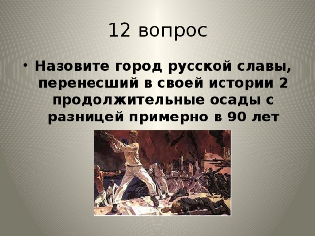 12 вопрос Назовите город русской славы, перенесший в своей истории 2 продолжительные осады с разницей примерно в 90 лет 