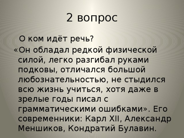 2 вопрос  О ком идёт речь?  «Он обладал редкой физической силой, легко разгибал руками подковы, отличался большой любознательностью, не стыдился всю жизнь учиться, хотя даже в зрелые годы писал с грамматическими ошибками». Его современники: Карл XII, Александр Меншиков, Кондратий Булавин. 