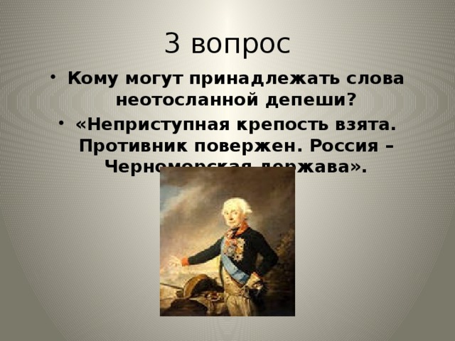 3 вопрос Кому могут принадлежать слова неотосланной депеши? «Неприступная крепость взята. Противник повержен. Россия – Черноморская держава». 