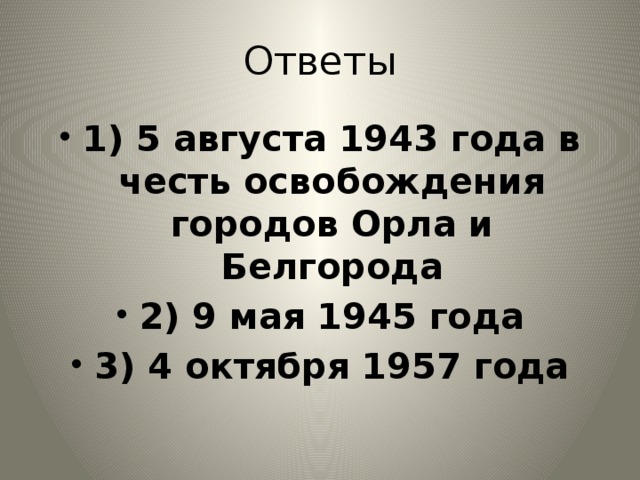 Ответы 1) 5 августа 1943 года в честь освобождения городов Орла и Белгорода 2) 9 мая 1945 года 3) 4 октября 1957 года 